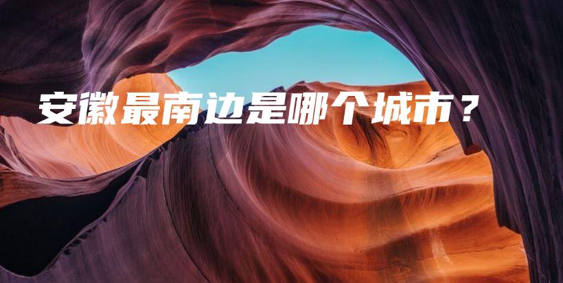 安徽最南边是哪个城市?插图 安徽最南边是哪个城市?插图