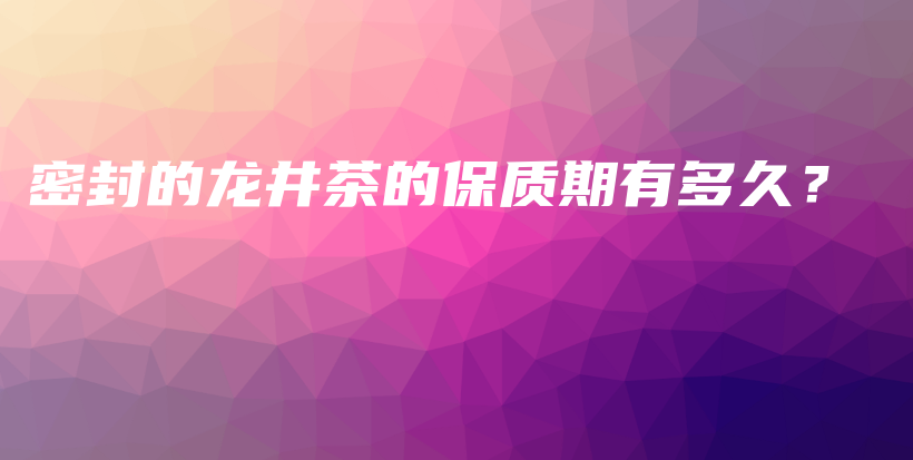 密封的龙井茶的保质期有多久？插图
