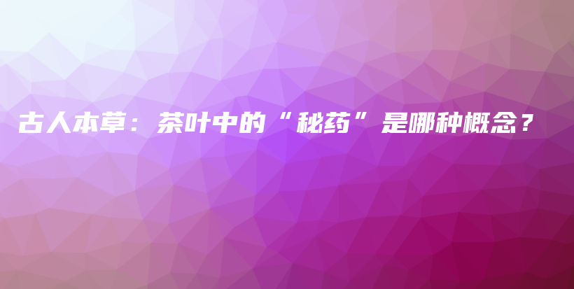 古人本草：茶叶中的“秘药”是哪种概念？插图