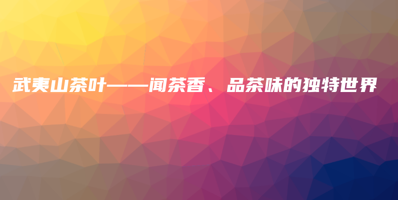 武夷山茶叶——闻茶香、品茶味的独特世界插图