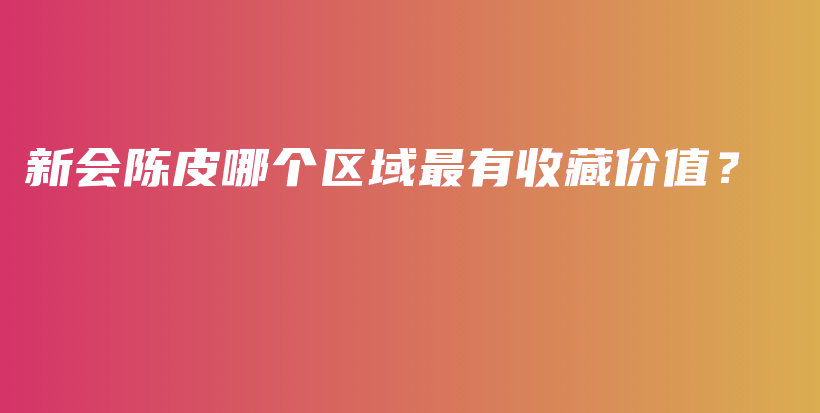 新会陈皮哪个区域最有收藏价值？插图