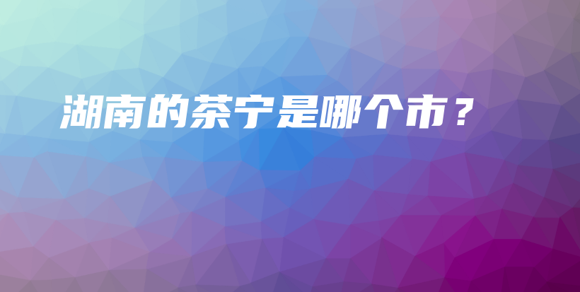 湖南的茶宁是哪个市？插图