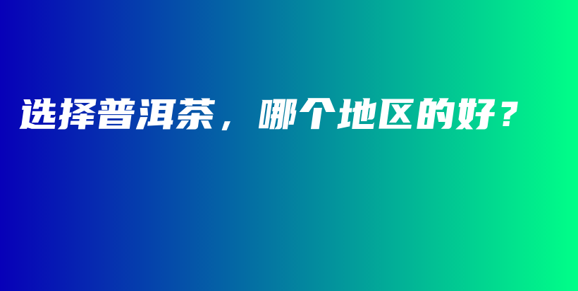 选择普洱茶，哪个地区的好？插图