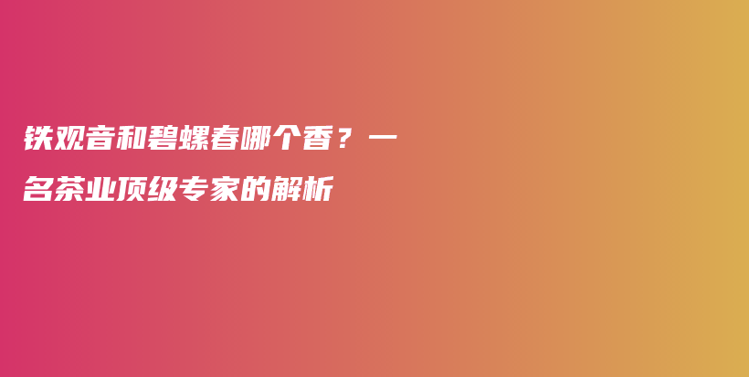 铁观音和碧螺春哪个香？一名茶业顶级专家的解析插图