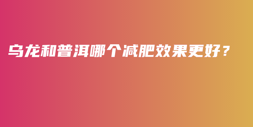 乌龙和普洱哪个减肥效果更好？插图