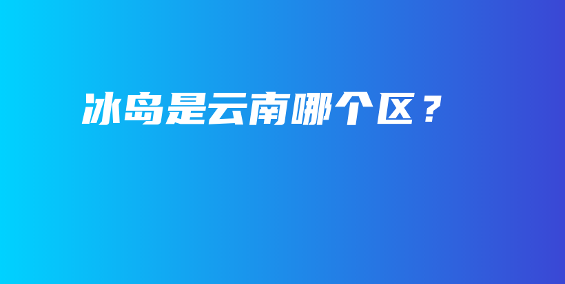 冰岛是云南哪个区？插图