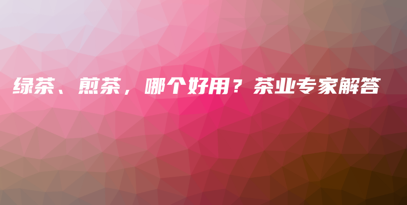 绿茶、煎茶，哪个好用？茶业专家解答插图