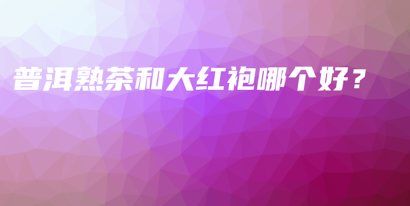 普洱熟茶和大红袍哪个好？插图