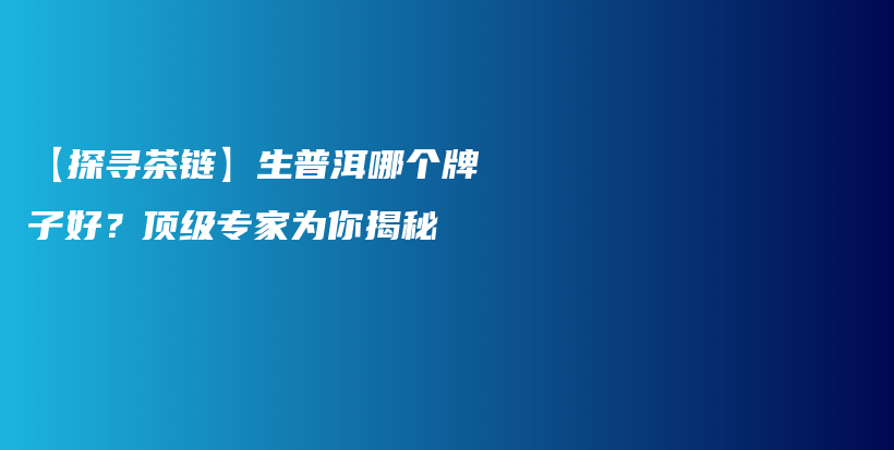 【探寻茶链】生普洱哪个牌子好？顶级专家为你揭秘插图