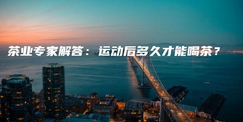 茶业专家解答：运动后多久才能喝茶？插图