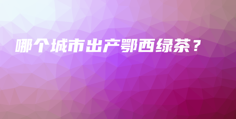 哪个城市出产鄂西绿茶？插图
