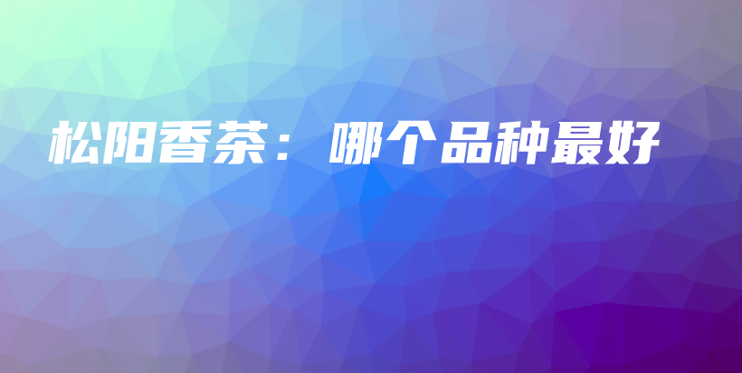 松阳香茶:哪个品种最好插图 松阳香茶:哪个品种最好插图