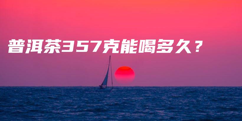 普洱茶357克能喝多久？插图