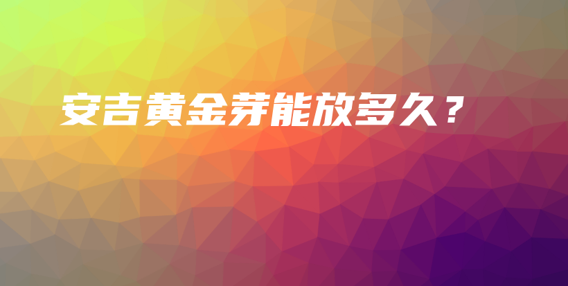 安吉黄金芽能放多久？插图