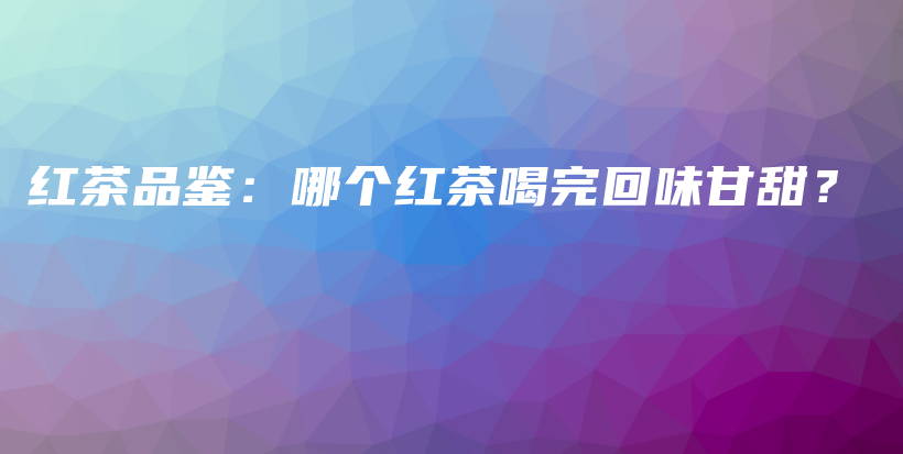 红茶品鉴：哪个红茶喝完回味甘甜？插图