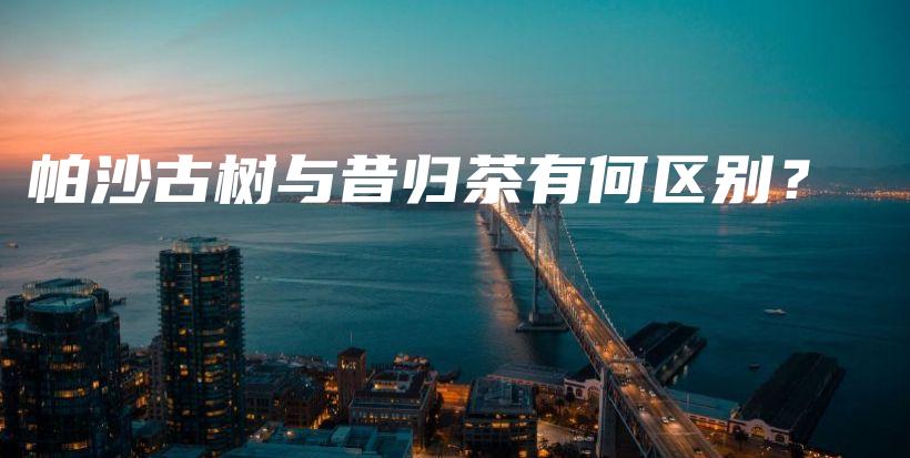 帕沙古树与昔归茶有何区别？插图