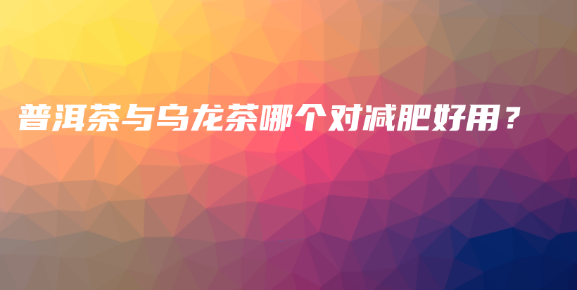 普洱茶与乌龙茶哪个对减肥好用？插图