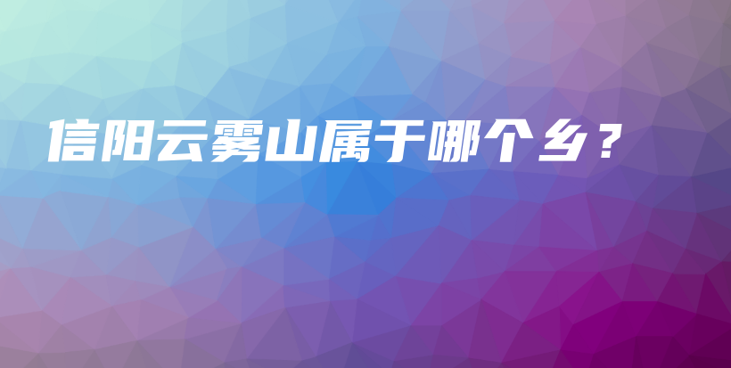 信阳云雾山属于哪个乡？插图