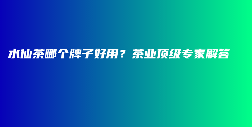 水仙茶哪个牌子好用？茶业顶级专家解答插图