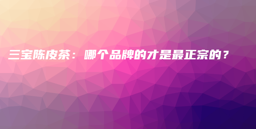 三宝陈皮茶：哪个品牌的才是最正宗的？插图