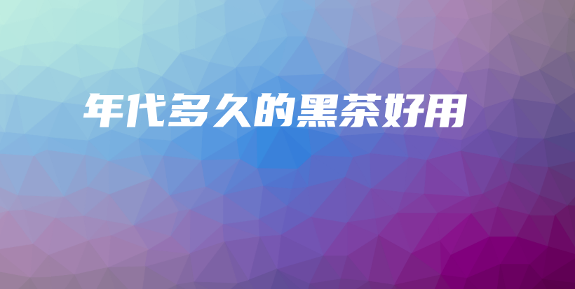 年代多久的黑茶好用插图 年代多久的黑茶好用插图