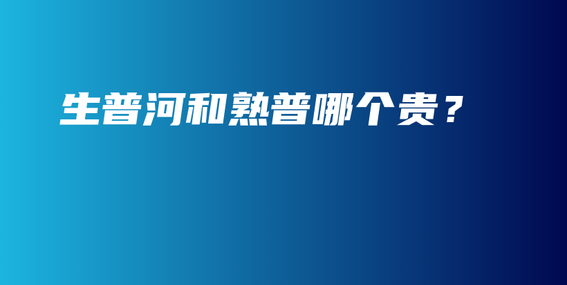 生普河和熟普哪个贵？插图