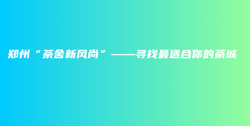 郑州“茶舍新风尚”——寻找最适合你的茶城插图