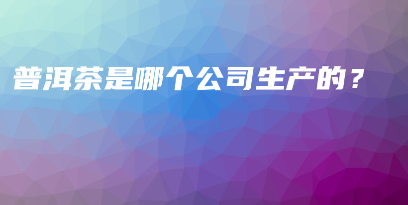 普洱茶是哪个公司生产的？插图