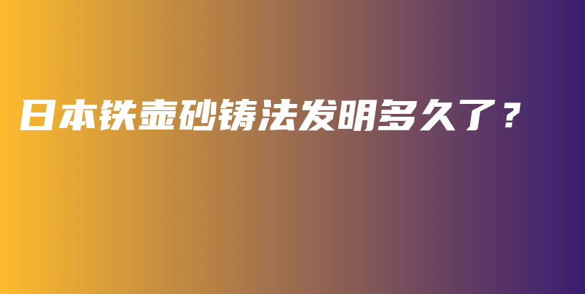 日本铁壶砂铸法发明多久了？插图