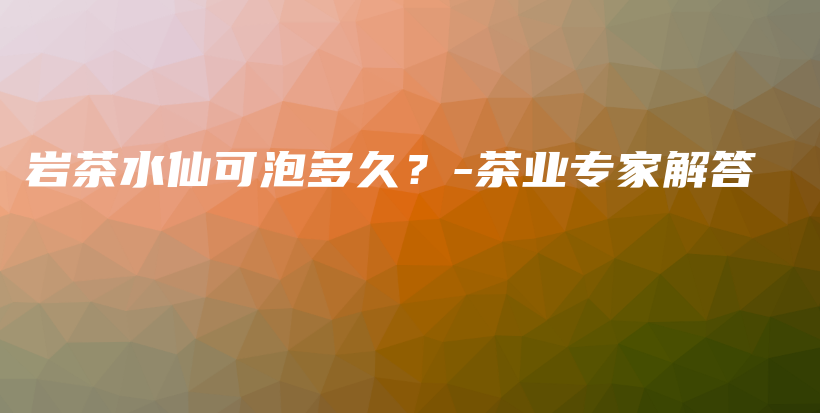 岩茶水仙可泡多久？-茶业专家解答插图