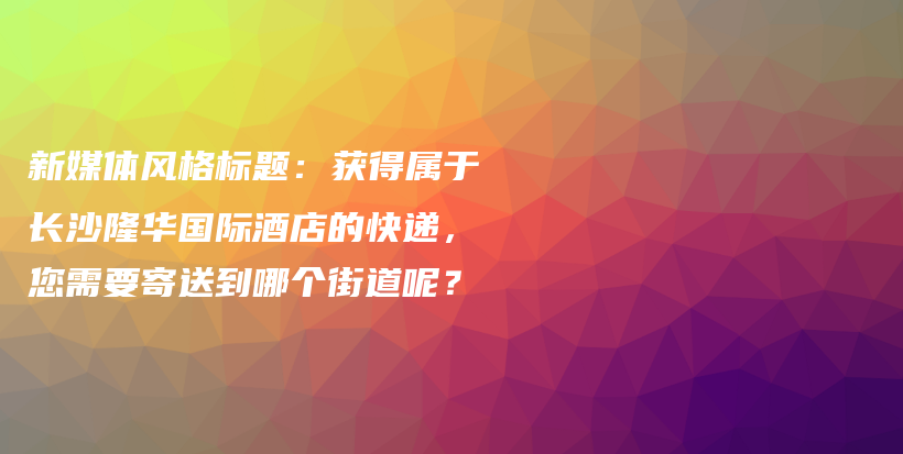新媒体风格标题:获得属于长沙隆华国际酒店的快递,您需要寄送到哪个街道呢?插图 新媒体风格标题:获得属于长沙隆华国际酒店的快递,您需要寄送到哪个街道呢?插图