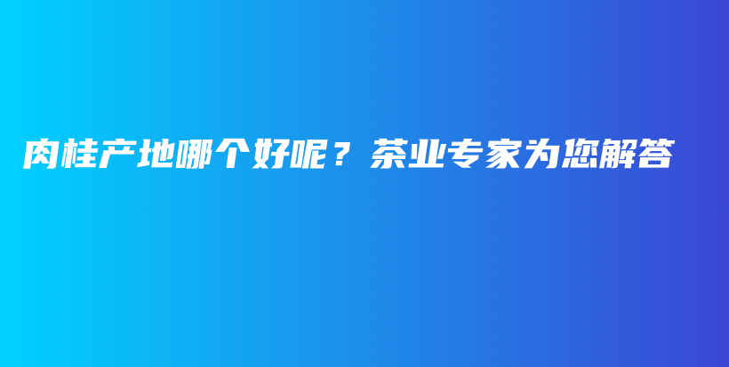 肉桂产地哪个好呢？茶业专家为您解答插图
