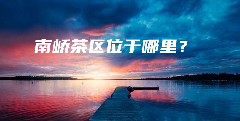 南峤茶区位于哪里？插图