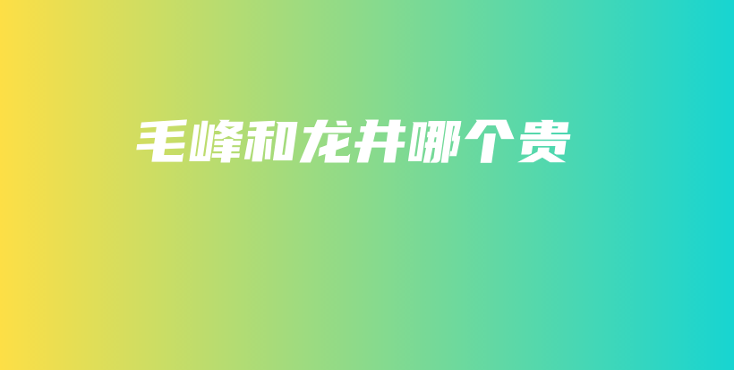 毛峰和龙井哪个贵插图
