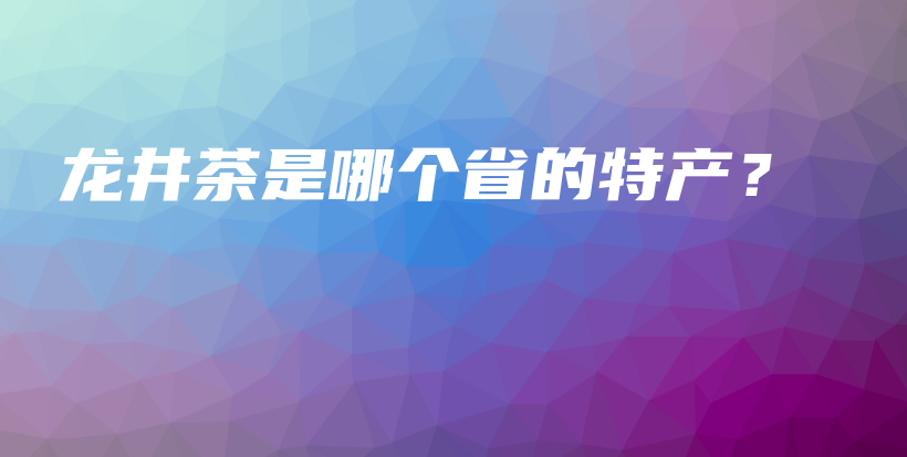 龙井茶是哪个省的特产？插图