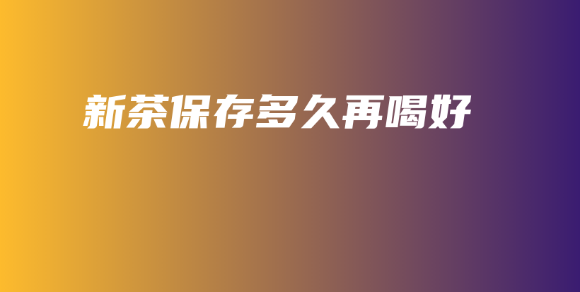新茶保存多久再喝好插图
