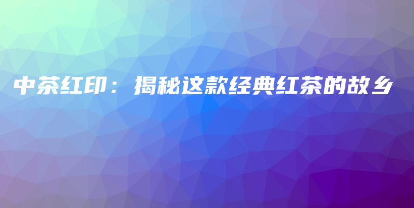 中茶红印：揭秘这款经典红茶的故乡插图
