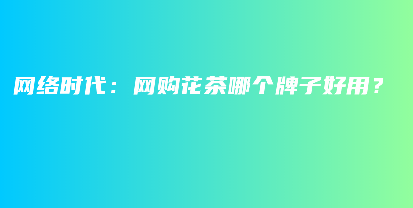 网络时代：网购花茶哪个牌子好用？插图