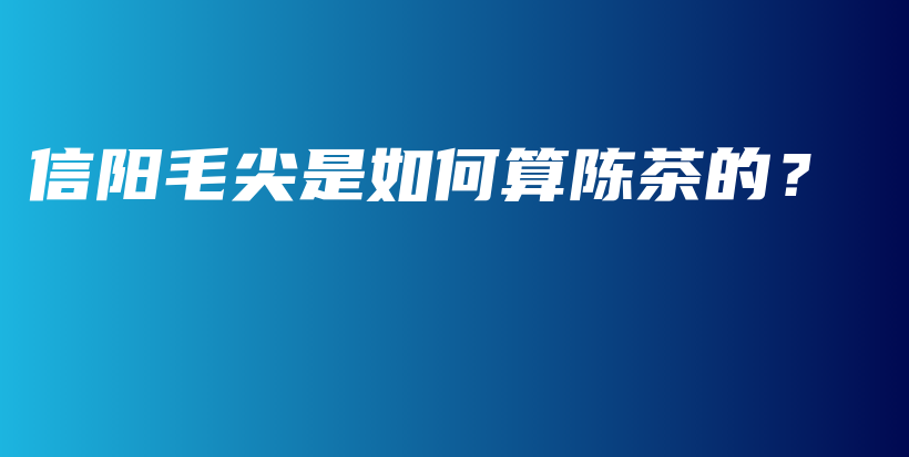 信阳毛尖是如何算陈茶的？插图
