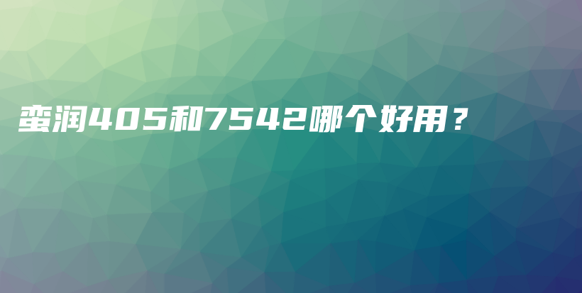 蛮润405和7542哪个好用？插图