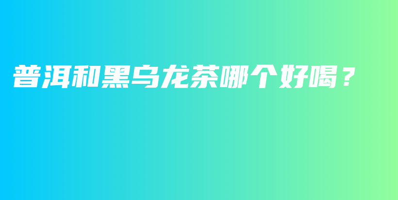 普洱和黑乌龙茶哪个好喝？插图