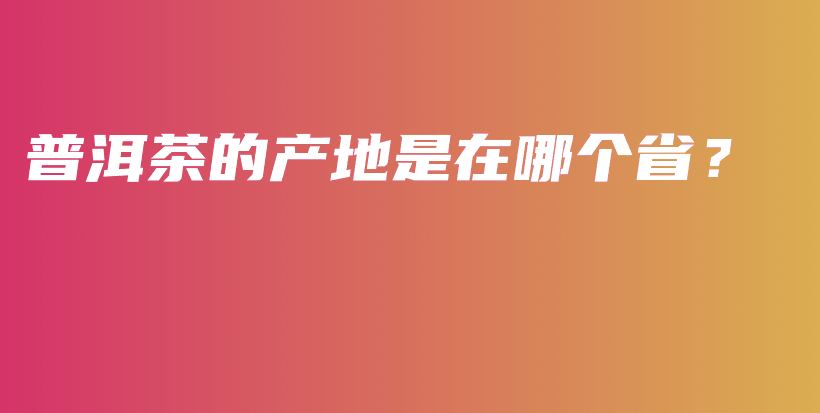 普洱茶的产地是在哪个省？插图