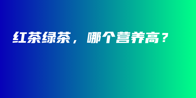 红茶绿茶,哪个营养高?插图 红茶绿茶,哪个营养高?插图