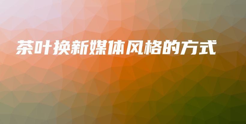 茶叶换新媒体风格的方式插图