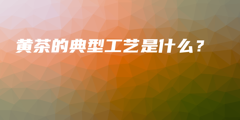 黄茶的典型工艺是什么？插图