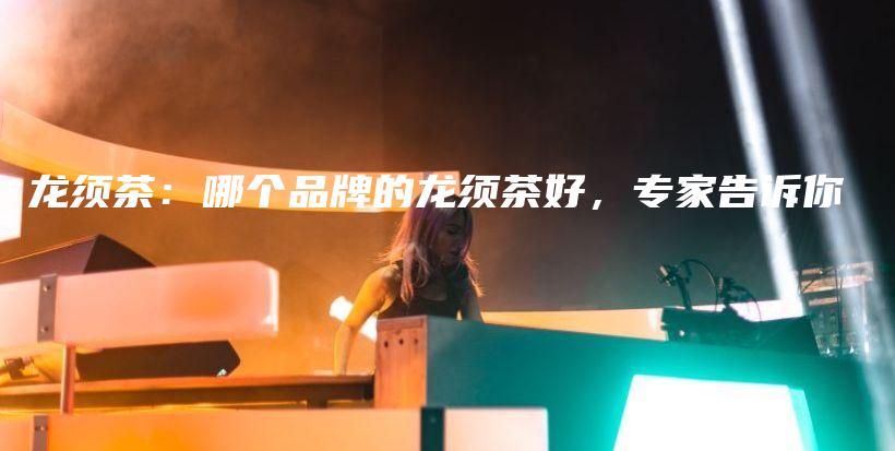 龙须茶：哪个品牌的龙须茶好，专家告诉你插图