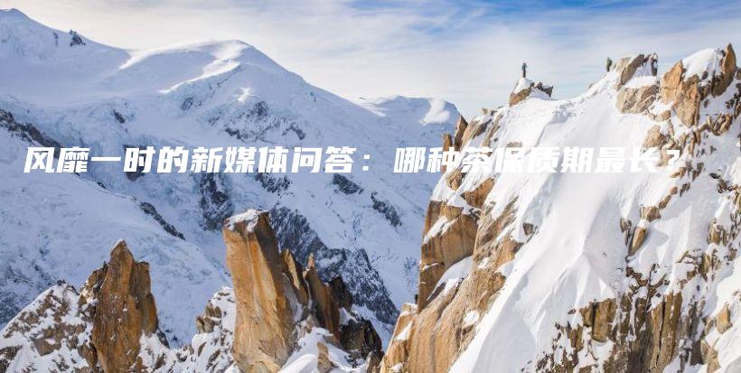 风靡一时的新媒体问答:哪种茶保质期最长?插图 风靡一时的新媒体问答:哪种茶保质期最长?插图