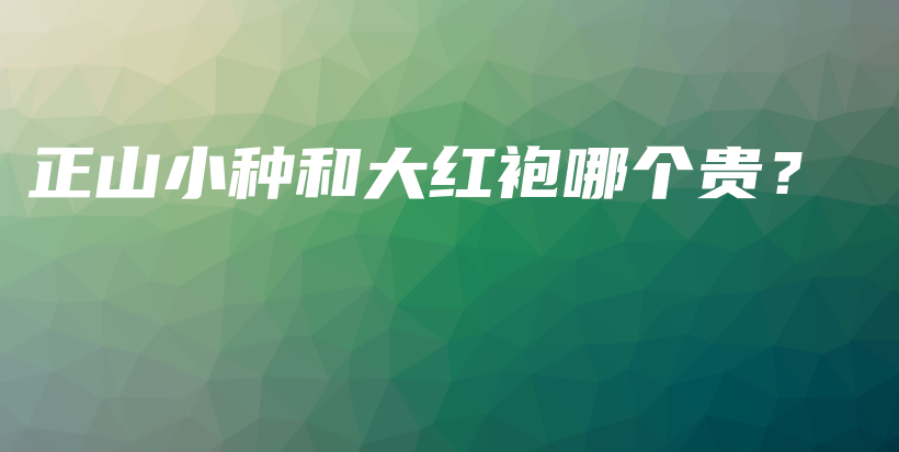 正山小种和大红袍哪个贵？插图