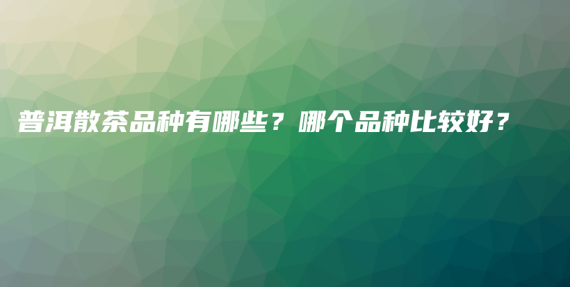 普洱散茶品种有哪些？哪个品种比较好？插图