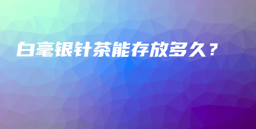 白毫银针茶能存放多久？插图